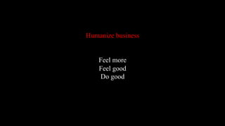 Humanize business
Feel more
Feel good
Do good
 