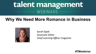 #TMwebinar
	
   	
  
	
  	
  
Sarah	
  Sipek	
  
Associate	
  Editor	
  
Chief	
  Learning	
  Oﬃcer	
  magazine	
  
Why We Need More Romance in Business
 