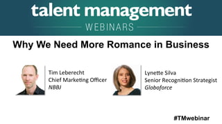 #TMwebinar
Tim	
  Leberecht 	
   	
  	
  
Chief	
  Marke;ng	
  Oﬃcer	
  
NBBJ	
  
Why We Need More Romance in Business
Lyne?e	
  Silva 	
   	
  	
  
Senior	
  Recogni;on	
  Strategist	
  
Globoforce	
  
 