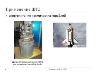 Применение ЩТЭ
 энергопитание космических кораблей
Козадеров О.А. 201511
Щелочной топливный элемент UTC
для космического корабля Apollo
Copyright NASA
 