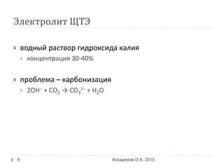 Электролит ЩТЭ
 водный раствор гидроксида калия
 концентрация 30-40%
 проблема – карбонизация
 2OH– + CO2 → CO3
2– + H2O
Козадеров О.А. 20159
 