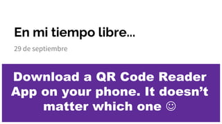 En mi tiempo libre...
29 de septiembre
Download a QR Code Reader
App on your phone. It doesn’t
matter which one 
 