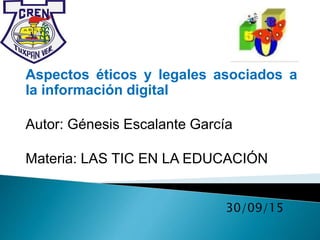 Aspectos éticos y legales asociados a
la información digital
Autor: Génesis Escalante García
Materia: LAS TIC EN LA EDUCACIÓN
30/09/15
 