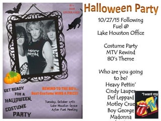10/27/15 Following
Fuel @
Lake Houston Office
Costume Party
MTV Rewind
80’s Theme
Who are you going
to be?
Heavy Pettin’
Cindy Lauper
Def Leppard
Motley Crue
Boy George
Madonna
 