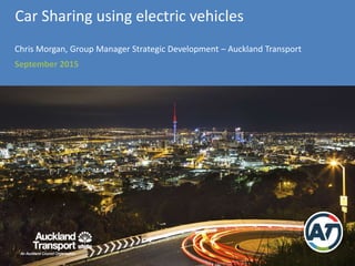 Car Sharing using electric vehicles
Chris Morgan, Group Manager Strategic Development – Auckland Transport
September 2015
 