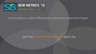 Sustainability as a Sales Differentiator and Revenue Generation Engine
John Frey, Hewlett-Packard Company @john_frey
 