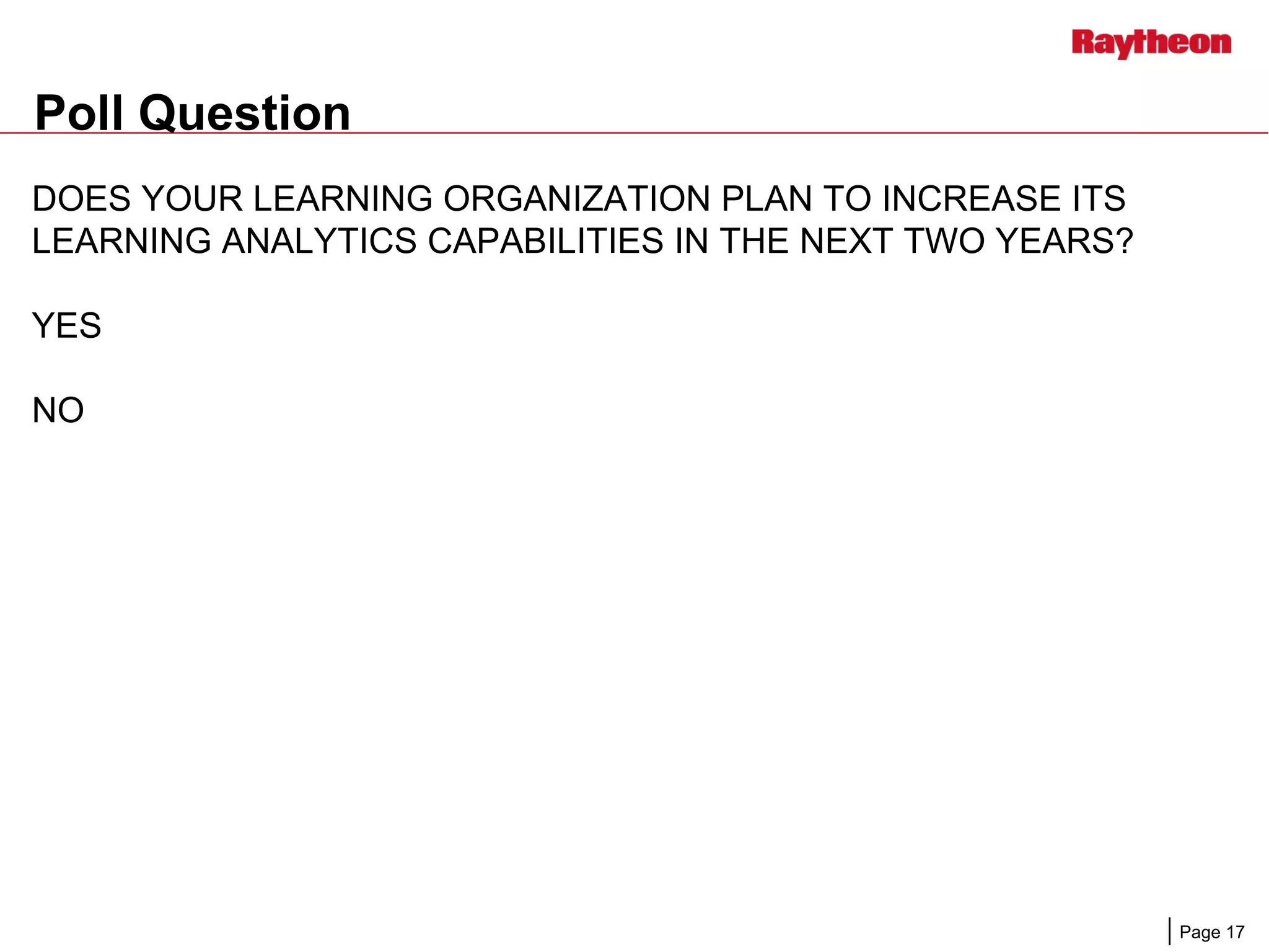 Page 17
DOES YOUR LEARNING ORGANIZATION PLAN TO INCREASE ITS
LEARNING ANALYTICS CAPABILITIES IN THE NEXT TWO YEARS?
YES
NO
Poll Question
 