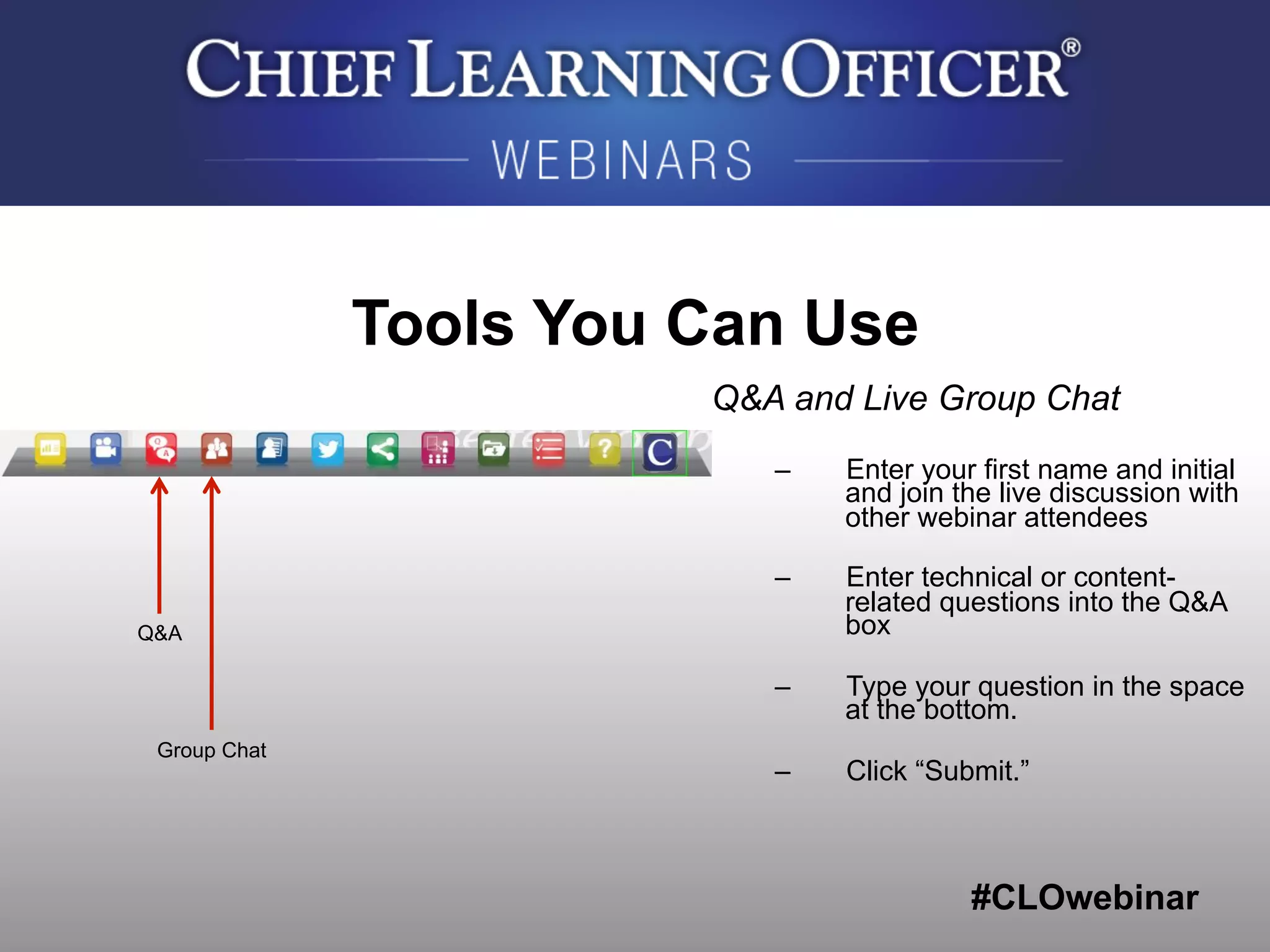 #CLOwebinar
	
   	
  
	
  	
  
Tools You Can Use
Q&A and Live Group Chat
–  Enter your first name and initial
and join the live discussion with
other webinar attendees
–  Enter technical or content-
related questions into the Q&A
box
–  Type your question in the space
at the bottom.
–  Click “Submit.”
Q&A
Group Chat
 
