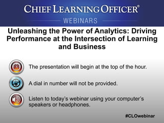 #CLOwebinar
The presentation will begin at the top of the hour.
A dial in number will not be provided.
Listen to today’s webinar using your computer’s
speakers or headphones.
Unleashing the Power of Analytics: Driving
Performance at the Intersection of Learning
and Business
 