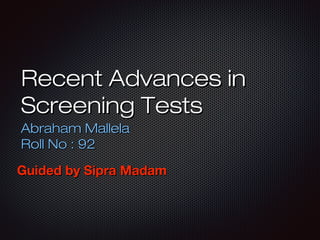 Recent Advances inRecent Advances in
Screening TestsScreening Tests
Abraham MallelaAbraham Mallela
Roll No : 92Roll No : 92
Guided by Sipra MadamGuided by Sipra Madam
 