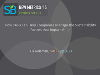 How SASB Can Help Companies Manage the Sustainability
Factors that Impact Value
Eli Reisman, SASB @SASB
 