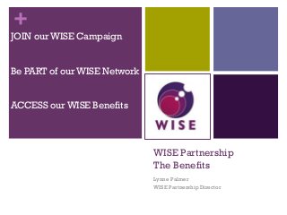 +
WISE Partnership
The Benefits
Lynne Palmer
WISE Partnership Director
JOIN our WISE Campaign
Be PART of our WISE Network
ACCESS our WISE Benefits
 