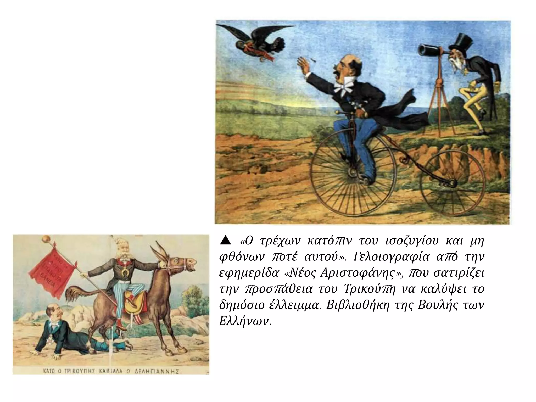  «Ο τρέχων κατόπιν του ισοζυγίου και μη
φθόνων ποτέ αυτού». Γελοιογραφία από την
εφημερίδα «Νέος Αριστοφάνης», που σατιρίζει
την προσπάθεια του Τρικούπη να καλύψει το
δημόσιο έλλειμμα. Βιβλιοθήκη της Βουλής των
Ελλήνων.
 