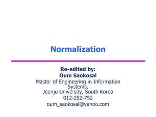 Normalization
Re-edited by:
Oum Saokosal
Master of Engineering in Information
Systems,
Jeonju University, South Korea
012-252-752
oum_saokosal@yahoo.com
 
