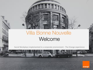Villa Bonne Nouvelle
Welcome
Social Workplace implemented in a corporate environment - The Orange experience
 