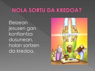 Eleizean
jesusen gan
konfiantza
dusunean,
holan sortzen
da kredoa.
 