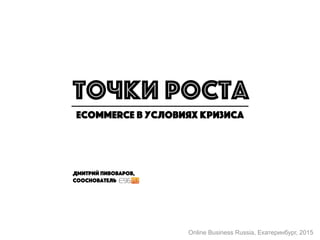 точки роста
ecommerce в условиях кризиса
Дмитрий Пивоваров,
сооснователь
Online Business Russia, Екатеринбург, 2015
 