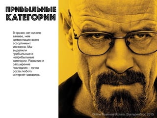 Прибыльные
В кризис нет ничего
важнее, чем
сегментация всего
ассортимент
магазина. Мы
выделили
прибыльные и
неприбыльные
категории. Развитие и
расширение
последних – точка
роста любого
интернет-магазина.
категории
Online Business Russia, Екатеринбург, 2015
 