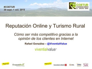 PatrocinaOrganiza
#COETUR
30 sept.-1 oct. 2015
Reputación Online y Turismo Rural
Cómo ser más competitivo gracias a la
opinión de los clientes en Internet
Rafael González – @ViventialValue
 