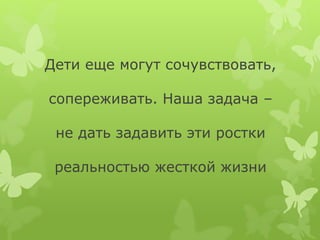 Дети еще могут сочувствовать,
сопереживать. Наша задача –
не дать задавить эти ростки
реальностью жесткой жизни
 