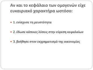 Αν και το κεφάλαιο των ομογενών είχε
ευκαιριακό χαρακτήρα ωστόσο:
 1. ενίσχυσε τη ρευστότητα
 2. έδωσε κάποιες λύσεις στην εύρεση κεφαλαίων
 3. βοήθησε στον εκχρηματισμό της οικονομίας
 