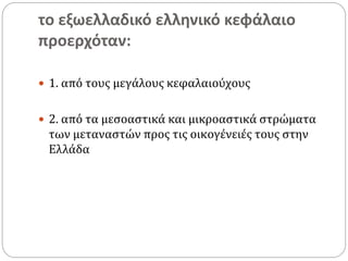 το εξωελλαδικό ελληνικό κεφάλαιο
προερχόταν:
 1. από τους μεγάλους κεφαλαιούχους
 2. από τα μεσοαστικά και μικροαστικά στρώματα
των μεταναστών προς τις οικογένειές τους στην
Ελλάδα
 