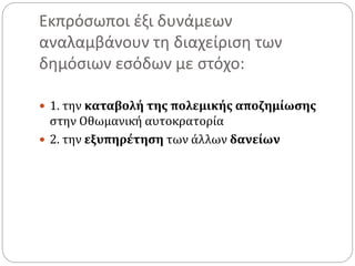 Εκπρόσωποι έξι δυνάμεων
αναλαμβάνουν τη διαχείριση των
δημόσιων εσόδων με στόχο:
 1. την καταβολή της πολεμικής αποζημίωσης
στην Οθωμανική αυτοκρατορία
 2. την εξυπηρέτηση των άλλων δανείων
 