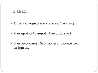 Το 1910:
 1. τα οικονομικά του κράτους ήταν υγιή
 2. οι προϋπολογισμοί πλεονασματικοί
 3. οι οικονομικές δυνατότητες του κράτους
αυξημένες
 