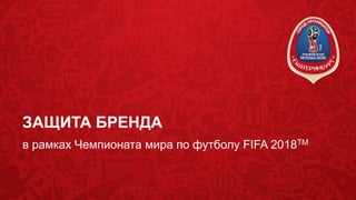 ЗАЩИТА БРЕНДА
в рамках Чемпионата мира по футболу FIFA 2018TM
 