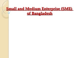 Small and Medium Enterprise (SME)Small and Medium Enterprise (SME)
of Bangladeshof Bangladesh
 