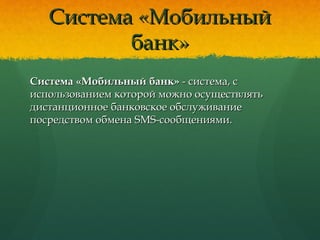 Система «МобильныйСистема «Мобильный
банк»банк»
Система «Мобильный банк»Система «Мобильный банк» - система, с- система, с
использованием которой можно осуществлятьиспользованием которой можно осуществлять
дистанционное банковское обслуживаниедистанционное банковское обслуживание
посредством обмена SMS-сообщениями.посредством обмена SMS-сообщениями.
 