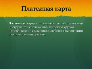 Платежная картаПлатежная карта
Платежная картаПлатежная карта – это универсальный платежный– это универсальный платежный
инструмент, используемый широким кругоминструмент, используемый широким кругом
потребителей и создающий удобства в накоплениипотребителей и создающий удобства в накоплении
и использовании средств.и использовании средств.
 