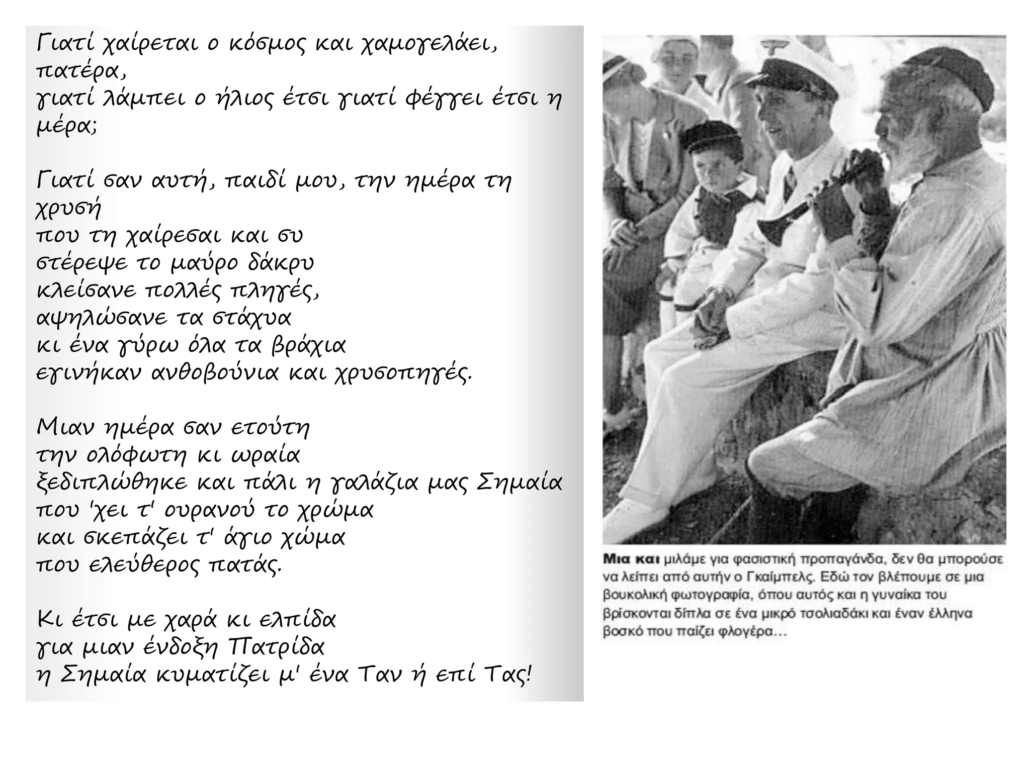 ► Προπαγανδιστική φωτογραφία με το
δικτάτορα Ιωάννη Μεταξά να χαιρετάει το
χάρτη της Ελλάδας. 1939.
Οι αντικοινοβουλευτικές
απόψεις του Ιωάννη Μεταξά
[…] Συνεπώς δι’ ημάς τους
Έλληνας, το πρόβλημα δεν
είναι πώς θα μείνωμεν εις τον
κοινοβουλευτισμόν, αλλά διά
ποίας θύρας θα εξέλθωμεν εξ
αυτού. Διά της θύρας του
κομμουνισμού ή διά της θύρας
του εθνικού κράτους […].
Συνέντευξη στην εφημερίδα
Καθημερινή, 6 Ιανουαρίου
1934. Πηγή: Σπ. Λιναρδάτος, Η
4η Αυγούστου (1967), σ. 11.
 