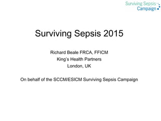 Richard Beale FRCA, FFICM
King’s Health Partners
London, UK
On behalf of the SCCM/ESICM Surviving Sepsis Campaign
Surviving Sepsis 2015
 