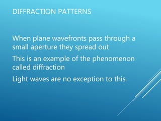 DIFFRACTION PATTERNS
When plane wavefronts pass through a
small aperture they spread out
This is an example of the phenomenon
called diffraction
Light waves are no exception to this
 