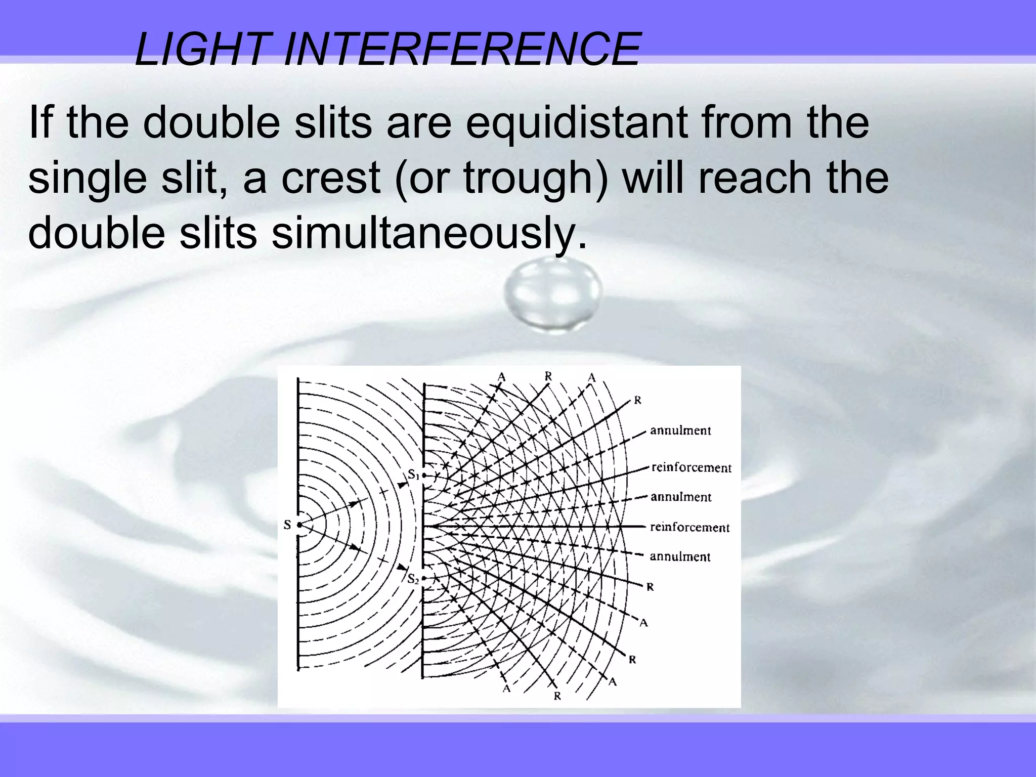 LIGHT INTERFERENCE
If the double slits are equidistant from the
single slit, a crest (or trough) will reach the
double slits simultaneously.
 