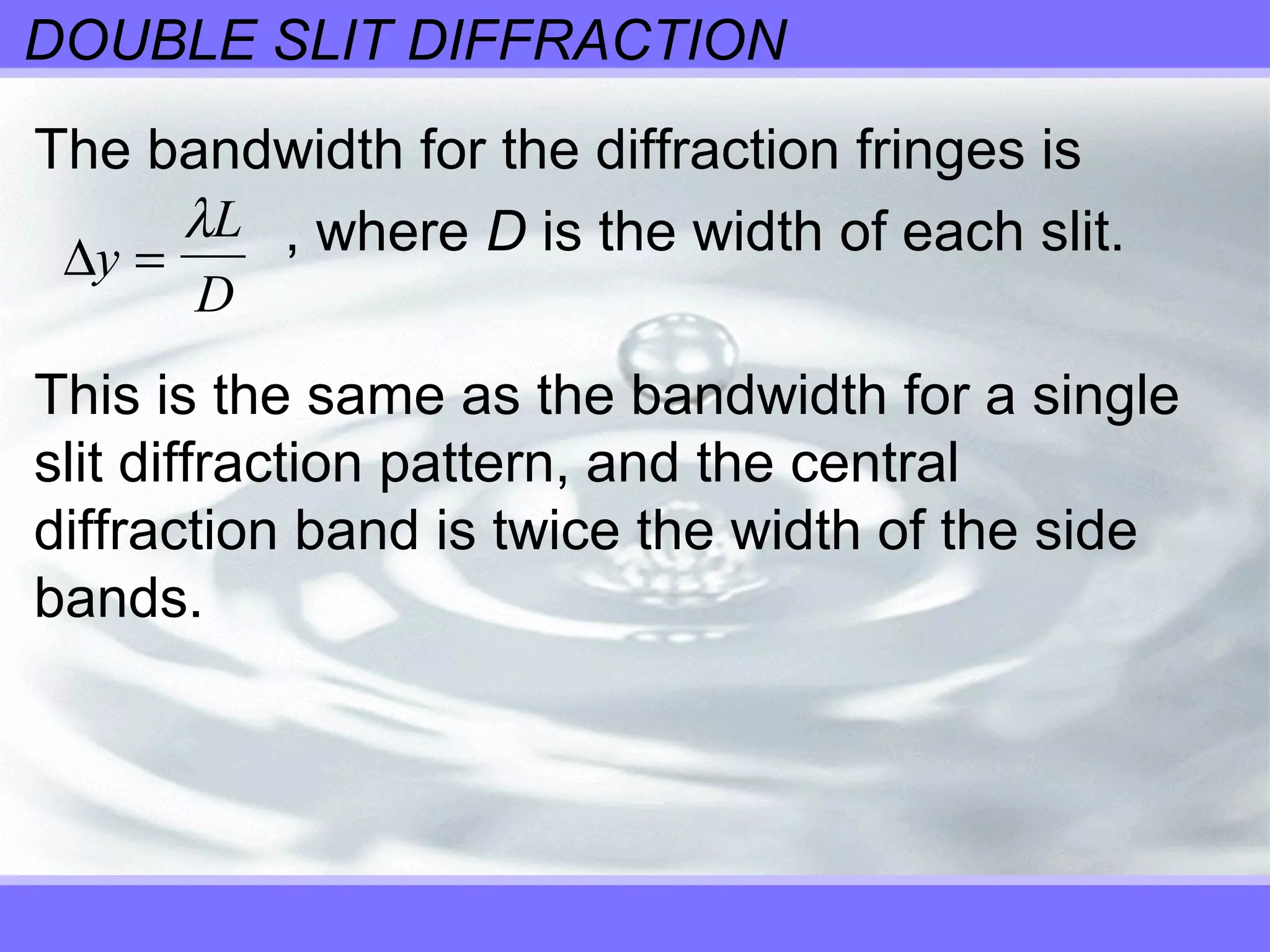 DOUBLE SLIT DIFFRACTION
The bandwidth for the diffraction fringes is
, where D is the width of each slit.
This is the same as the bandwidth for a single
slit diffraction pattern, and the central
diffraction band is twice the width of the side
bands.
∆y
L
D
=
λ
 