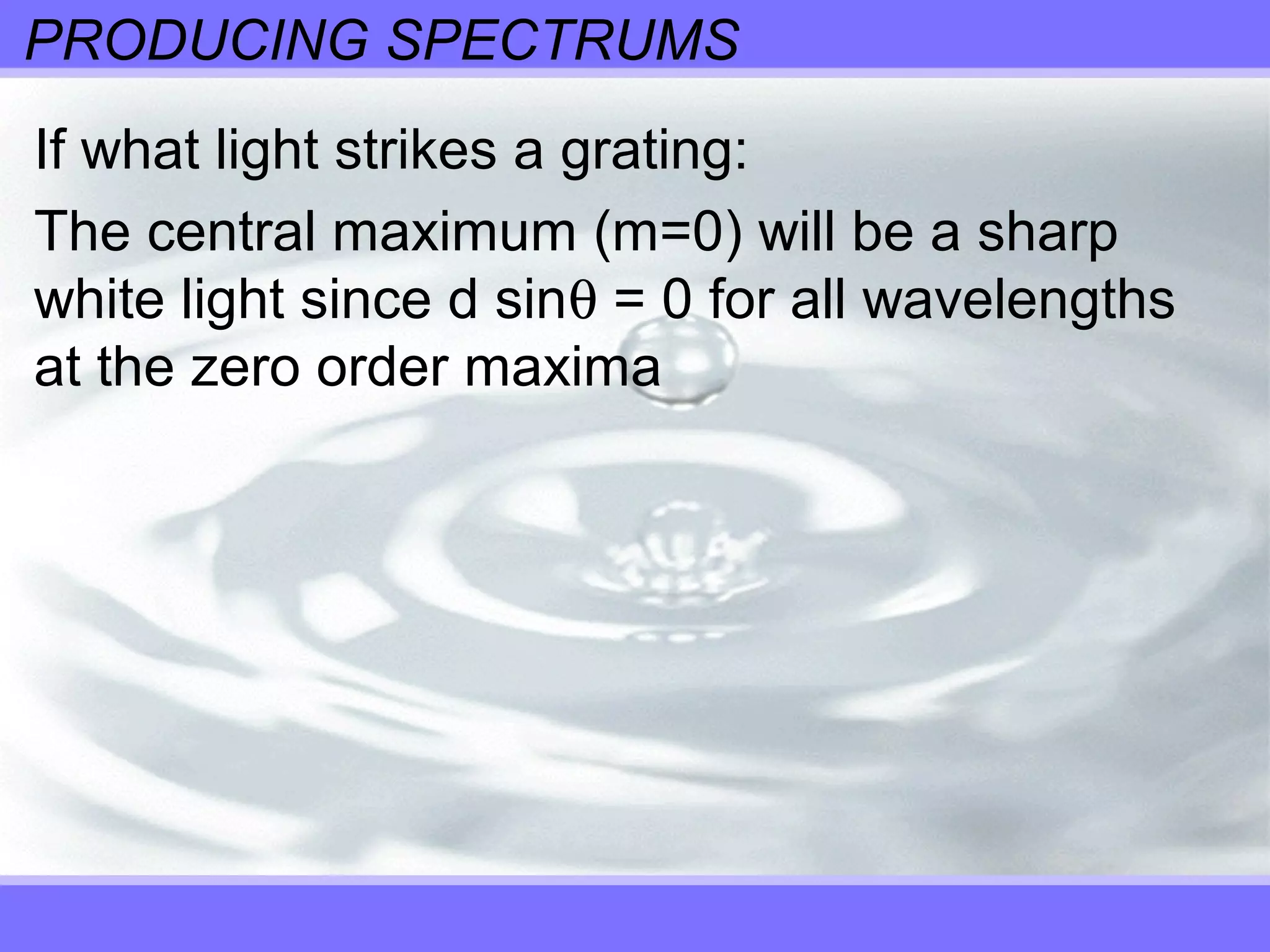 PRODUCING SPECTRUMS
If what light strikes a grating:
The central maximum (m=0) will be a sharp
white light since d sinθ = 0 for all wavelengths
at the zero order maxima
 