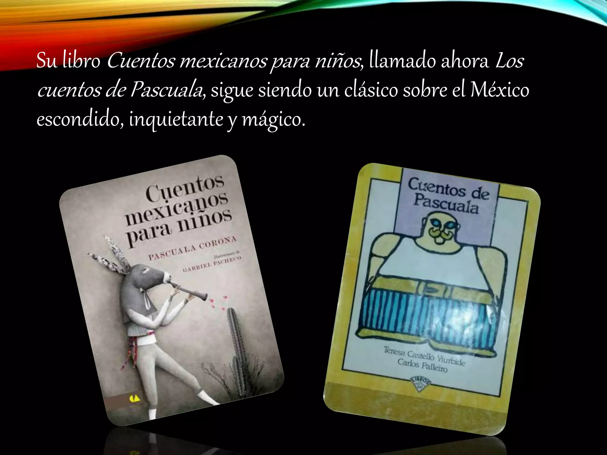 Su libro Cuentos mexicanos para niños, llamado ahora Los
cuentos de Pascuala, sigue siendo un clásico sobre el México
escondido, inquietante y mágico.
 