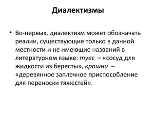 Диалектизмы
• Во-первых, диалектизм может обозначать
реалии, существующие только в данной
местности и не имеющие названий в
литературном языке: тyес – «сосуд для
жидкости из бересты», крoшни –
«деревянное заплечное приспособление
для переноски тяжестей».
 