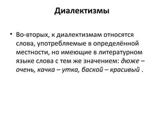 Диалектизмы
• Во-вторых, к диалектизмам относятся
слова, употребляемые в определённой
местности, но имеющие в литературном
языке слова с тем же значением: дюже –
очень, качка – утка, баской – красивый .
 