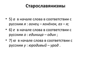 Старославянизмы
• 5) а в начале слова в соответствии с
русским я : агнец – ягнёнок, аз – я;
• 6) е в начале слова в соответствии с
русским о : единица – один ;
• 7) ю в начале слова в соответствии с
русским у : юродивый – урод .
 