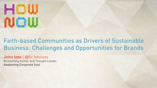 John Izzo | @DrJohnIzzo
Bestselling Author and Thought Leader
Awakening Corporate Soul
Faith-based Communities as Drivers of Sustainable
Business: Challenges and Opportunities for Brands
 