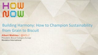 Albert Mathieu | @MDLZ
President, Biscuit Category Europe
Mondelēz International
Building	
  Harmony:	
  How	
  to	
  Champion	
  Sustainability	
  
from	
  Grain	
  to	
  Biscuit
 