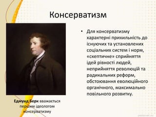 Консерватизм
• Для консерватизму
характерні прихильність до
існуючих та установлених
соціальних систем і норм,
«скептичне» сприйняття
ідей рівності людей,
неприйняття революцій та
радикальних реформ,
обстоювання еволюційного
органічного, максимально
повільного розвитку.
Едмунд Берк вважається
першим ідеологом
консерватизму
 