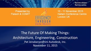The Future Of Making Things:
Architecture, Engineering, Construction
Pat Jenakanandhini Autodesk, Inc.
November 11, 2015
 