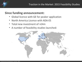 © Highview Enterprises Limited, 2015
Traction in the Market: 2015 Feasibility Studies
Since funding announcement:
• Global licence with GE for peaker application
• North America Licence with ADA-ES
• Total new investment of >£4m
• A number of feasibility studies launched:
 