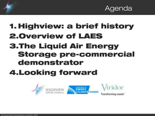 © Highview Enterprises Limited, 2015
Agenda
1. Highview: a brief history
2.Overview of LAES
3.The Liquid Air Energy
Storage pre-commercial
demonstrator
4.Looking forward
 