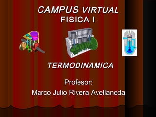 TERMODINAMICATERMODINAMICA
Profesor:Profesor:
Marco Julio Rivera AvellanedaMarco Julio Rivera Avellaneda
CAMPUSCAMPUS VIRTUALVIRTUAL
FISICA IFISICA I
 