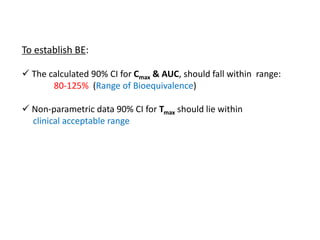 To establish BE:
 The calculated 90% CI for Cmax & AUC, should fall within range:
80-125% (Range of Bioequivalence)
 Non-parametric data 90% CI for Tmax should lie within
clinical acceptable range
 